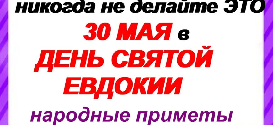 30 мая ДЕНЬ ЕВДОКИИ. Праздник 30.05.2026 Традиции, ритуалы, обычаи, народные приметы