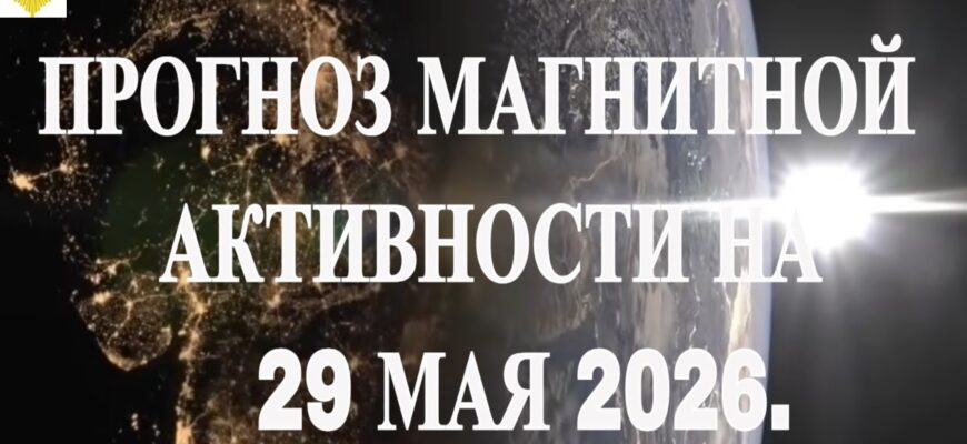 Магнитные Бури 29 Мая 2026 — ПРОГНОЗ МАГНИТНОЙ АКТИВНОСТИ НА 29 МАЯ 2026. МАГНИТНЫЕ БУРИ И НАШЕ ЗДОРОВЬЕ!